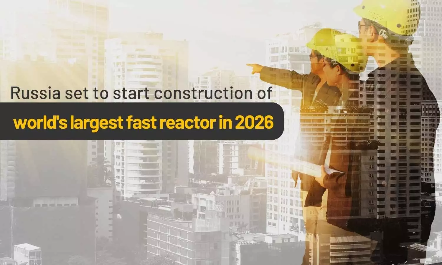 Russia set to start construction of world's largest fast reactor in 2026